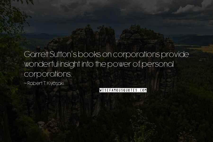 Robert T. Kiyosaki Quotes: Garret Sutton's books on corporations provide wonderful insight into the power of personal corporations.