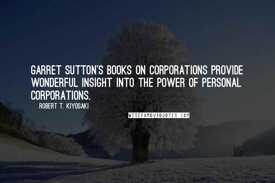 Robert T. Kiyosaki Quotes: Garret Sutton's books on corporations provide wonderful insight into the power of personal corporations.