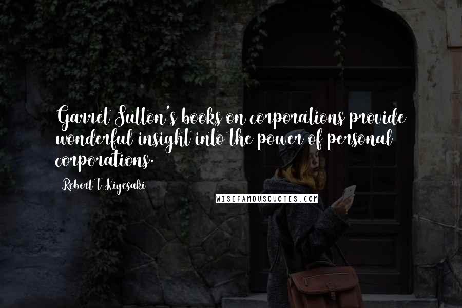 Robert T. Kiyosaki Quotes: Garret Sutton's books on corporations provide wonderful insight into the power of personal corporations.