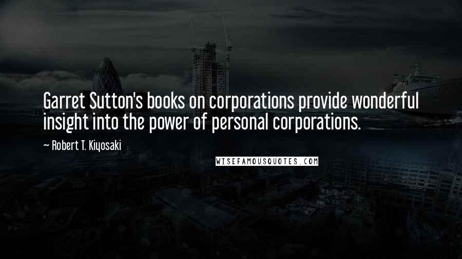 Robert T. Kiyosaki Quotes: Garret Sutton's books on corporations provide wonderful insight into the power of personal corporations.