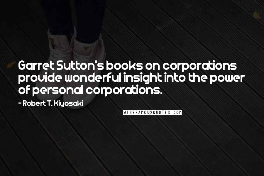 Robert T. Kiyosaki Quotes: Garret Sutton's books on corporations provide wonderful insight into the power of personal corporations.
