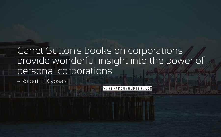 Robert T. Kiyosaki Quotes: Garret Sutton's books on corporations provide wonderful insight into the power of personal corporations.