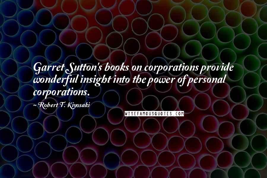 Robert T. Kiyosaki Quotes: Garret Sutton's books on corporations provide wonderful insight into the power of personal corporations.