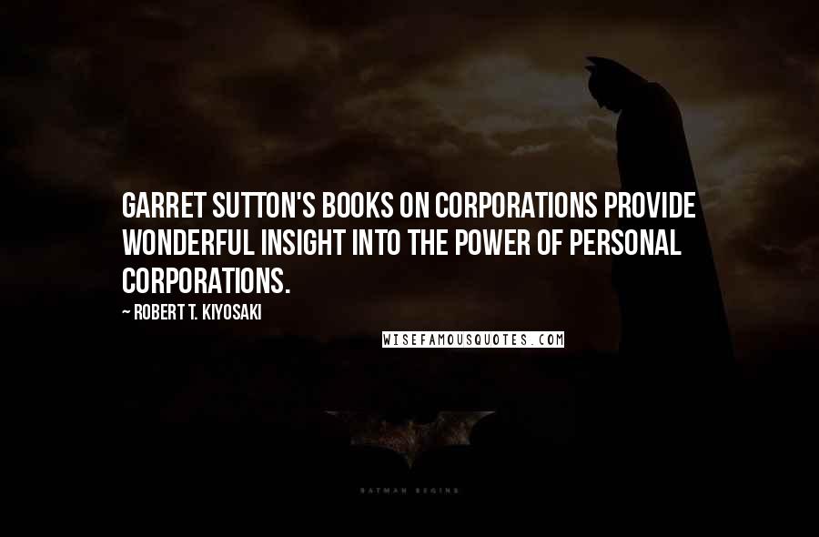Robert T. Kiyosaki Quotes: Garret Sutton's books on corporations provide wonderful insight into the power of personal corporations.