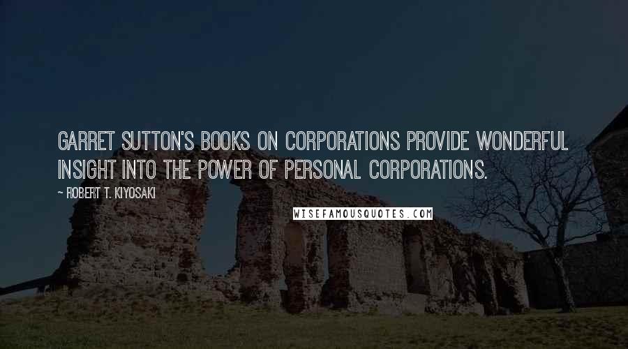 Robert T. Kiyosaki Quotes: Garret Sutton's books on corporations provide wonderful insight into the power of personal corporations.