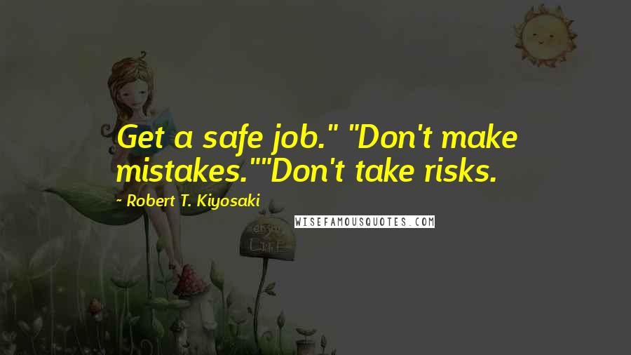 Robert T. Kiyosaki Quotes: Get a safe job." "Don't make mistakes.""Don't take risks.