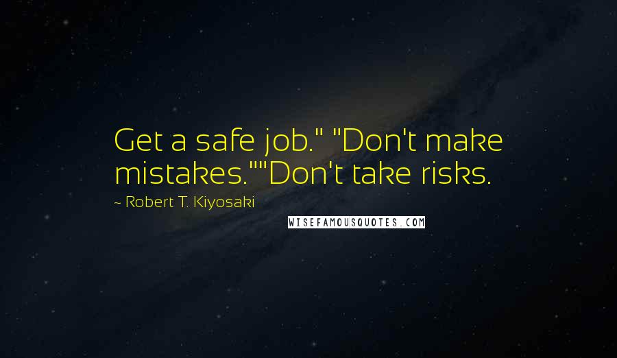 Robert T. Kiyosaki Quotes: Get a safe job." "Don't make mistakes.""Don't take risks.