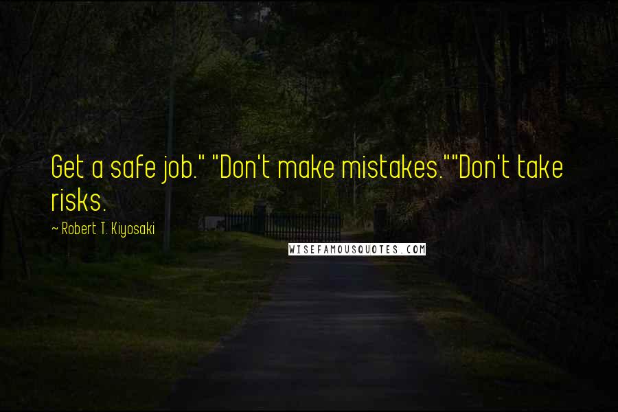 Robert T. Kiyosaki Quotes: Get a safe job." "Don't make mistakes.""Don't take risks.