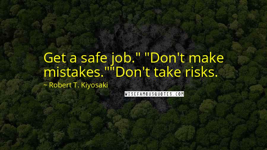 Robert T. Kiyosaki Quotes: Get a safe job." "Don't make mistakes.""Don't take risks.