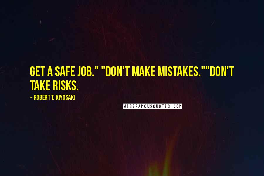 Robert T. Kiyosaki Quotes: Get a safe job." "Don't make mistakes.""Don't take risks.