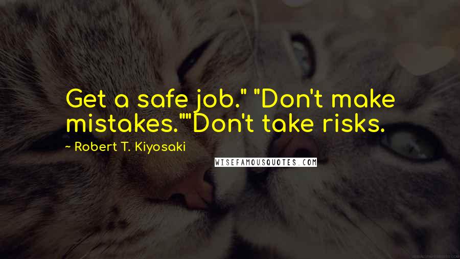 Robert T. Kiyosaki Quotes: Get a safe job." "Don't make mistakes.""Don't take risks.