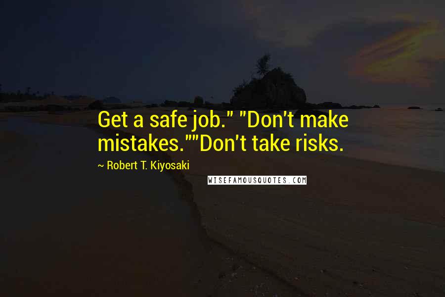 Robert T. Kiyosaki Quotes: Get a safe job." "Don't make mistakes.""Don't take risks.