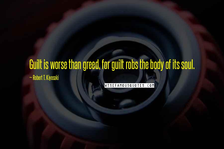 Robert T. Kiyosaki Quotes: Guilt is worse than greed, for guilt robs the body of its soul.