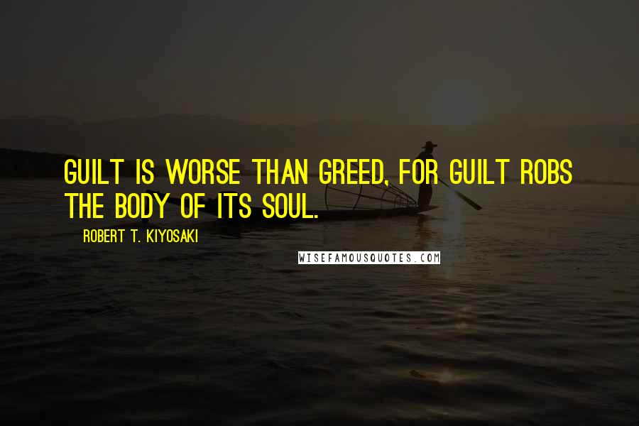 Robert T. Kiyosaki Quotes: Guilt is worse than greed, for guilt robs the body of its soul.