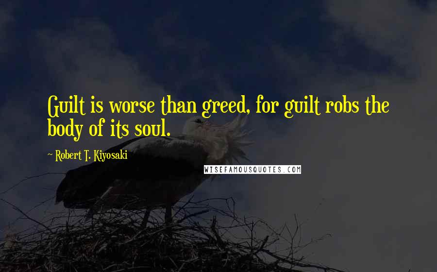 Robert T. Kiyosaki Quotes: Guilt is worse than greed, for guilt robs the body of its soul.