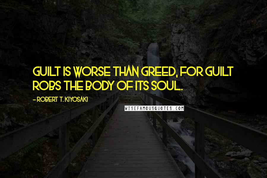 Robert T. Kiyosaki Quotes: Guilt is worse than greed, for guilt robs the body of its soul.