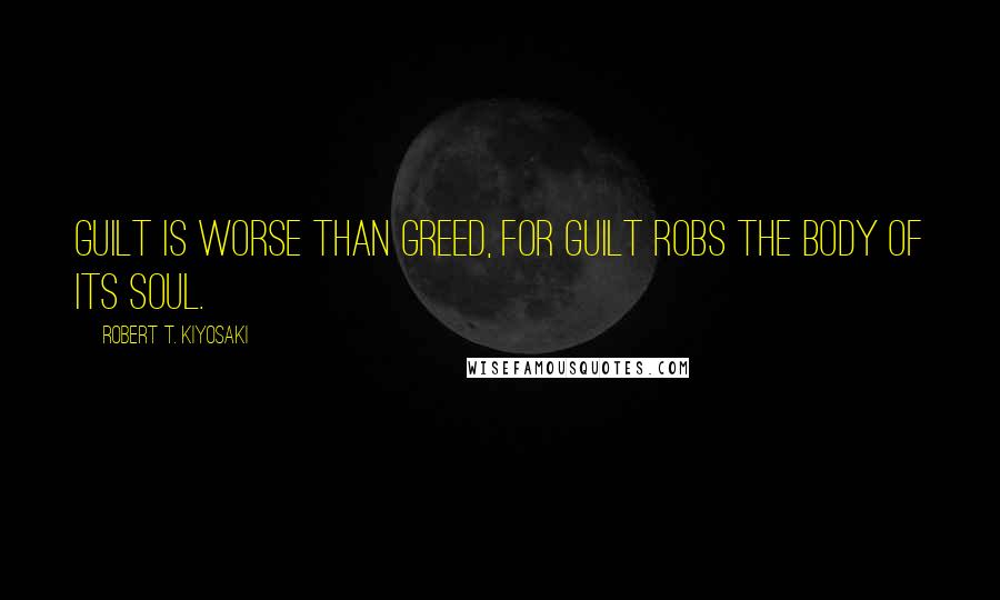 Robert T. Kiyosaki Quotes: Guilt is worse than greed, for guilt robs the body of its soul.