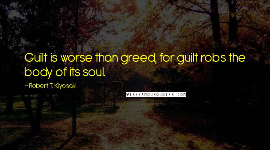 Robert T. Kiyosaki Quotes: Guilt is worse than greed, for guilt robs the body of its soul.