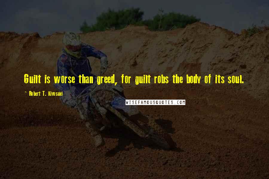 Robert T. Kiyosaki Quotes: Guilt is worse than greed, for guilt robs the body of its soul.