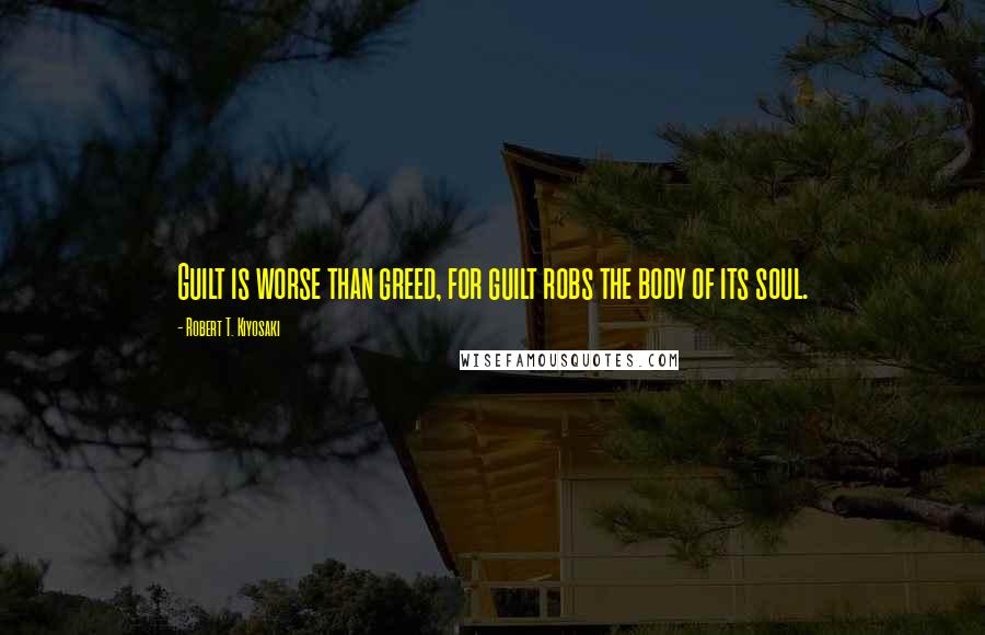 Robert T. Kiyosaki Quotes: Guilt is worse than greed, for guilt robs the body of its soul.