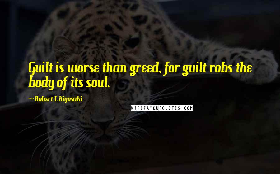 Robert T. Kiyosaki Quotes: Guilt is worse than greed, for guilt robs the body of its soul.