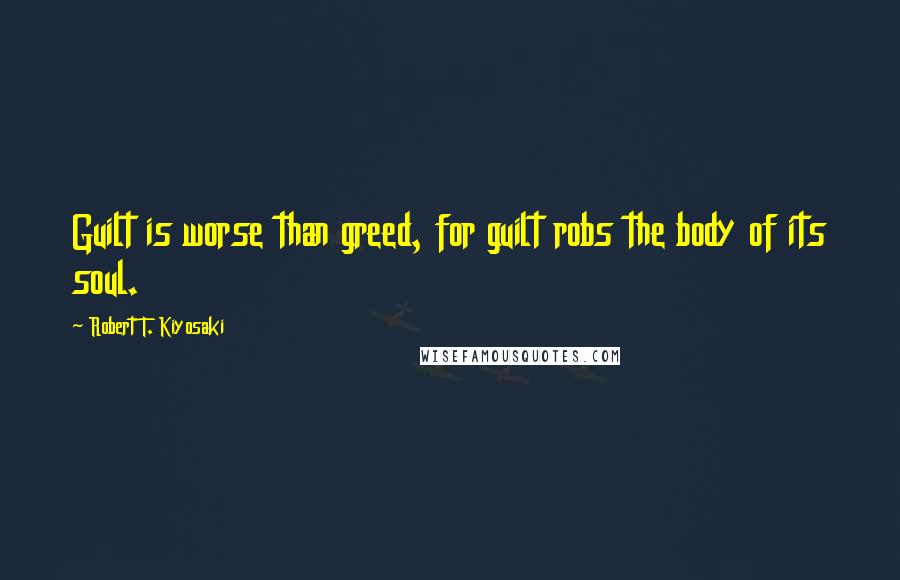 Robert T. Kiyosaki Quotes: Guilt is worse than greed, for guilt robs the body of its soul.