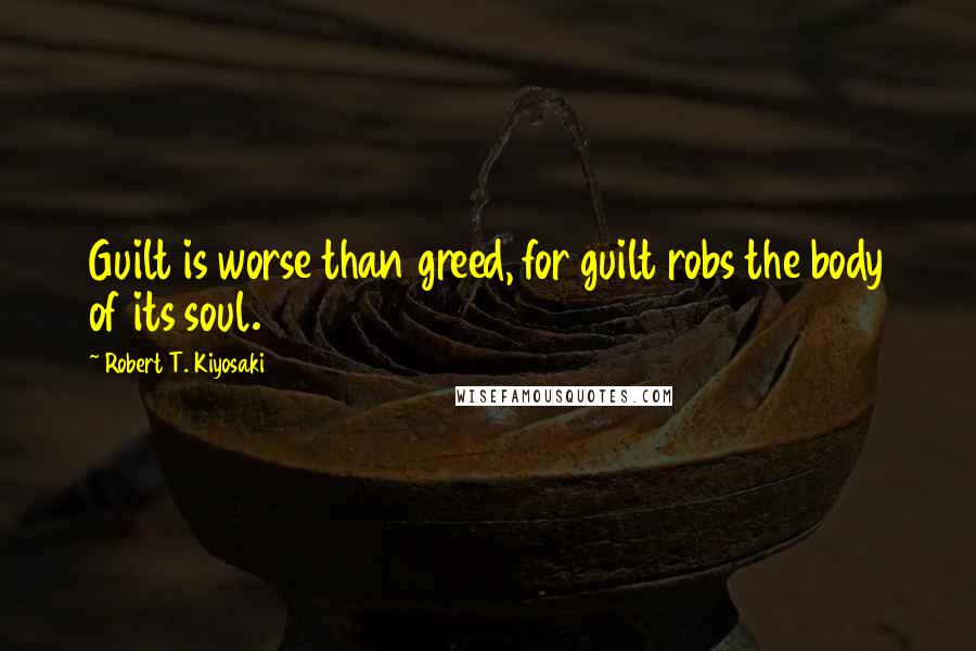 Robert T. Kiyosaki Quotes: Guilt is worse than greed, for guilt robs the body of its soul.