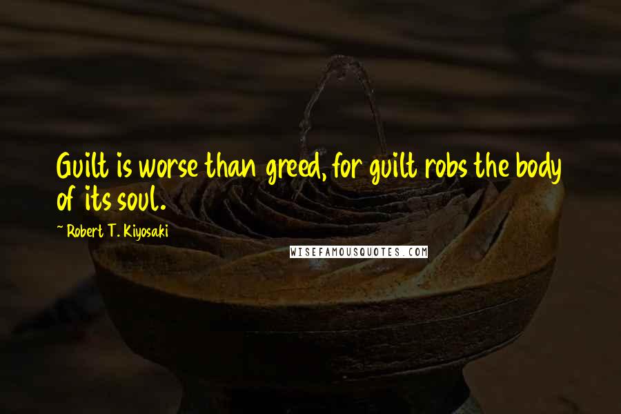 Robert T. Kiyosaki Quotes: Guilt is worse than greed, for guilt robs the body of its soul.