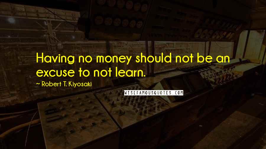 Robert T. Kiyosaki Quotes: Having no money should not be an excuse to not learn.