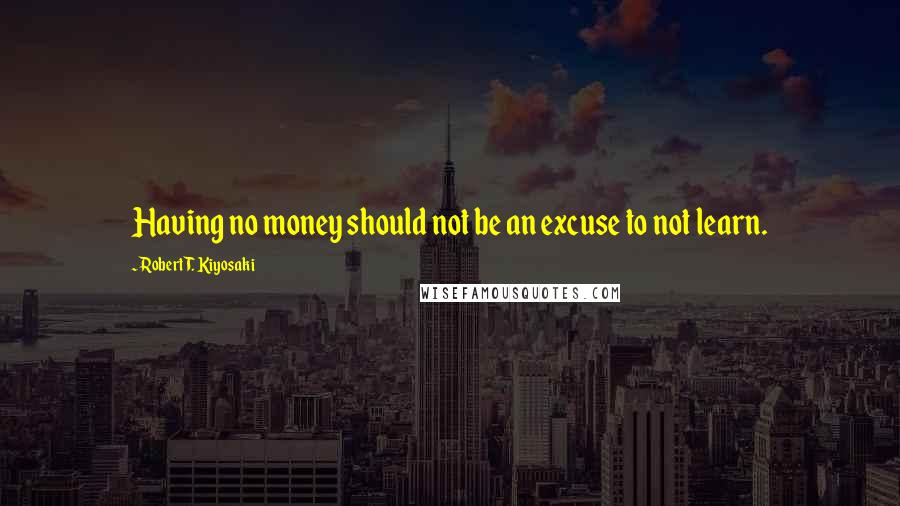 Robert T. Kiyosaki Quotes: Having no money should not be an excuse to not learn.