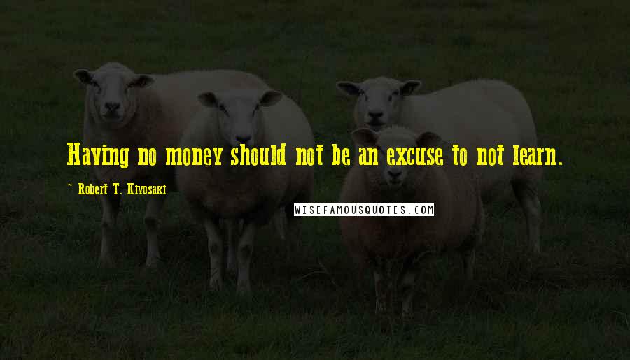 Robert T. Kiyosaki Quotes: Having no money should not be an excuse to not learn.