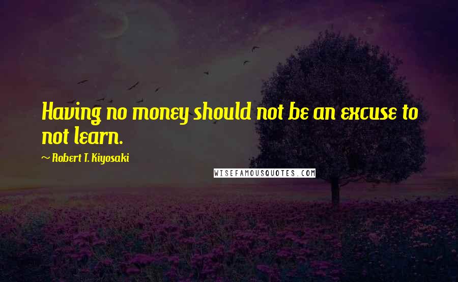 Robert T. Kiyosaki Quotes: Having no money should not be an excuse to not learn.