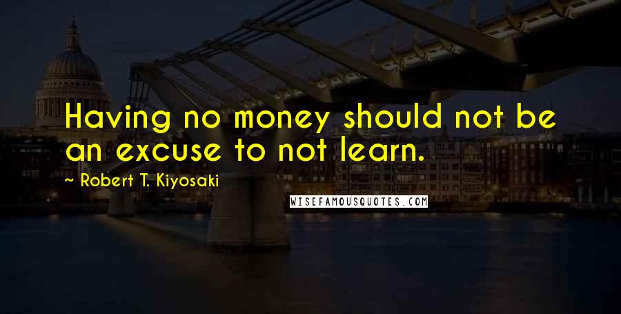 Robert T. Kiyosaki Quotes: Having no money should not be an excuse to not learn.