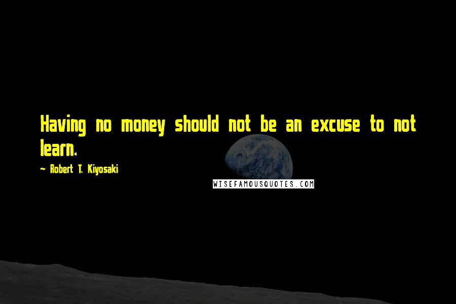 Robert T. Kiyosaki Quotes: Having no money should not be an excuse to not learn.