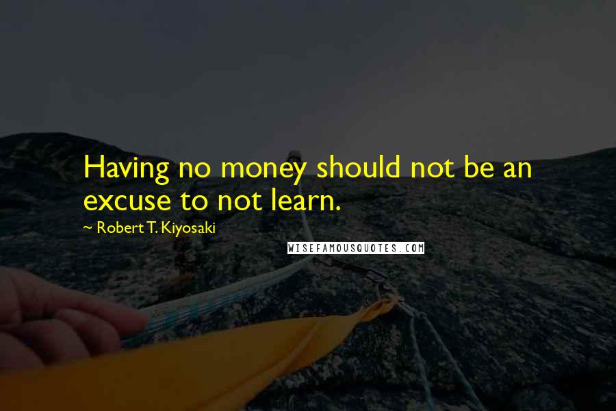 Robert T. Kiyosaki Quotes: Having no money should not be an excuse to not learn.