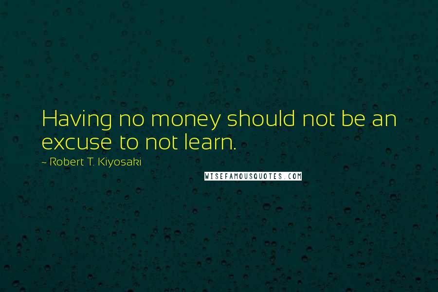 Robert T. Kiyosaki Quotes: Having no money should not be an excuse to not learn.