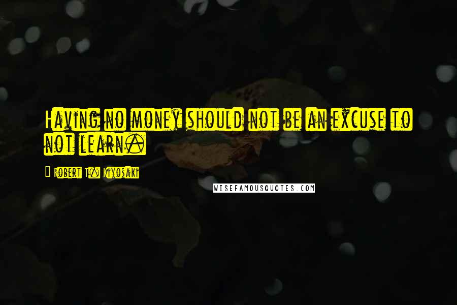 Robert T. Kiyosaki Quotes: Having no money should not be an excuse to not learn.