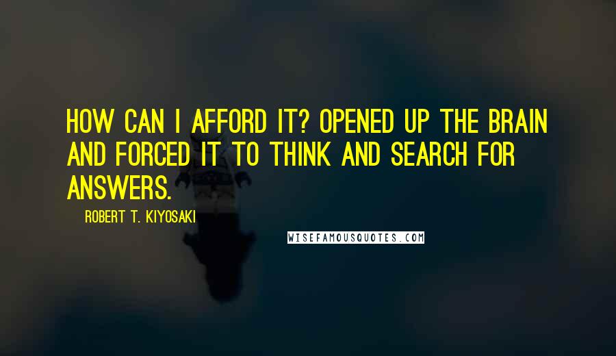 Robert T. Kiyosaki Quotes: How can I afford it? opened up the brain and forced it to think and search for answers.