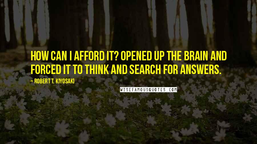 Robert T. Kiyosaki Quotes: How can I afford it? opened up the brain and forced it to think and search for answers.