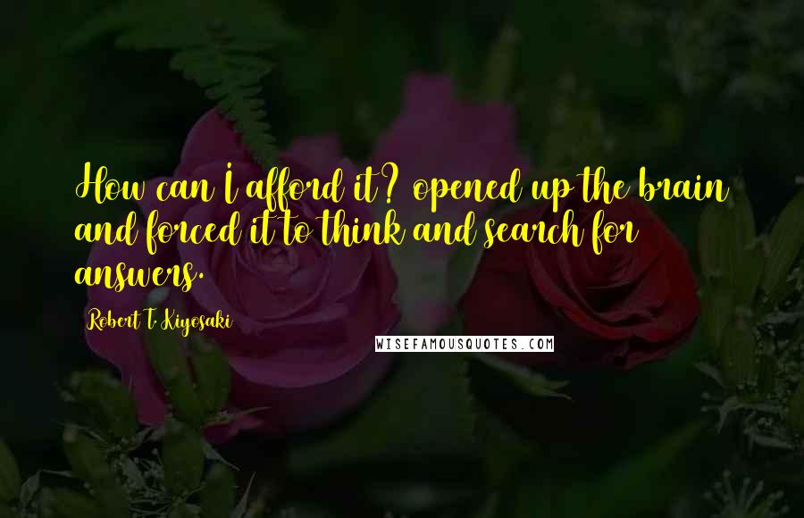 Robert T. Kiyosaki Quotes: How can I afford it? opened up the brain and forced it to think and search for answers.