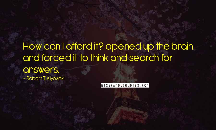 Robert T. Kiyosaki Quotes: How can I afford it? opened up the brain and forced it to think and search for answers.