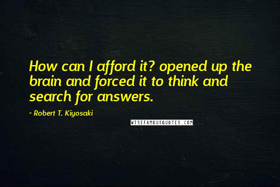 Robert T. Kiyosaki Quotes: How can I afford it? opened up the brain and forced it to think and search for answers.