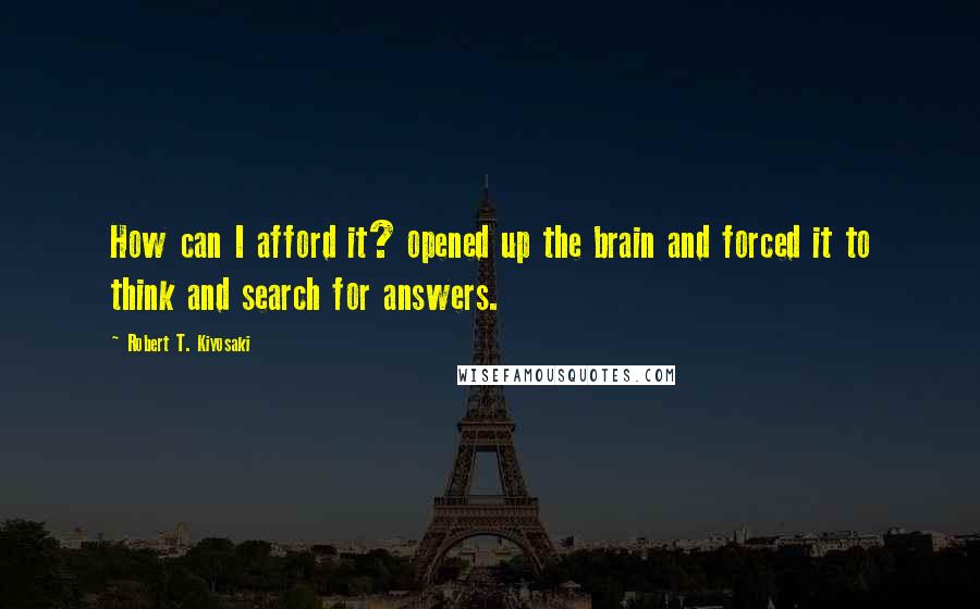 Robert T. Kiyosaki Quotes: How can I afford it? opened up the brain and forced it to think and search for answers.