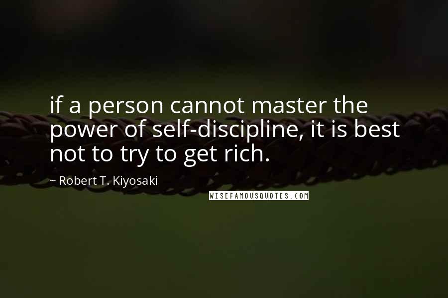 Robert T. Kiyosaki Quotes: if a person cannot master the power of self-discipline, it is best not to try to get rich.