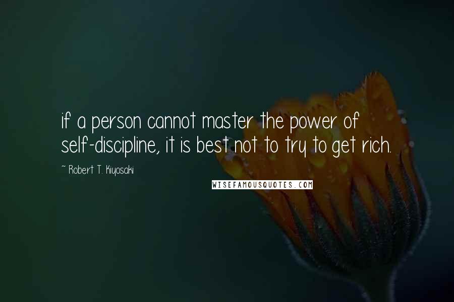 Robert T. Kiyosaki Quotes: if a person cannot master the power of self-discipline, it is best not to try to get rich.