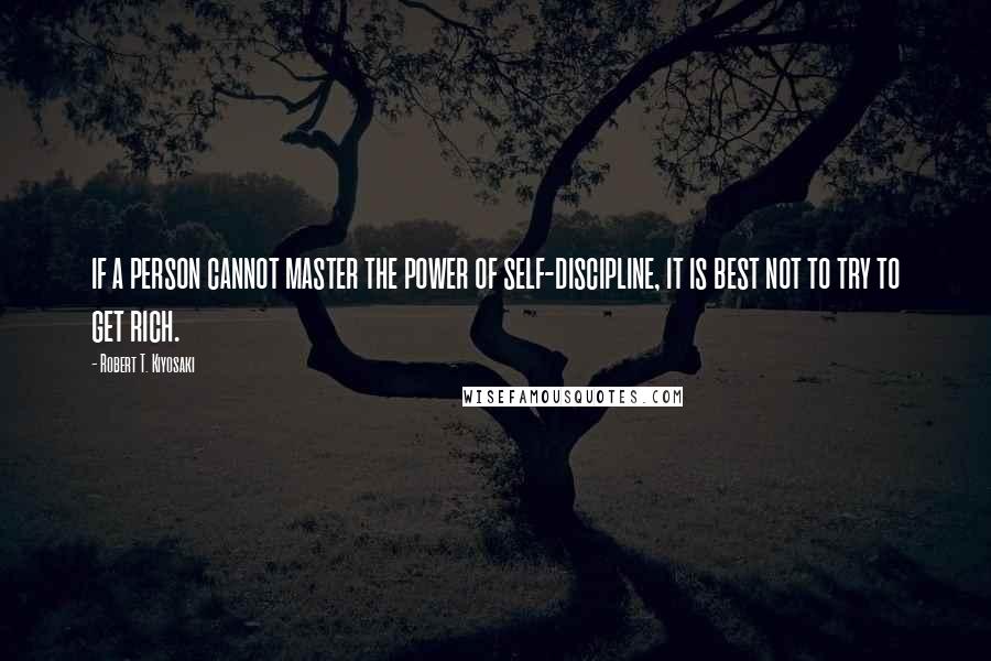 Robert T. Kiyosaki Quotes: if a person cannot master the power of self-discipline, it is best not to try to get rich.