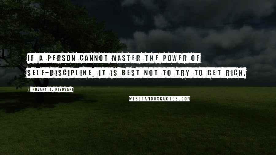 Robert T. Kiyosaki Quotes: if a person cannot master the power of self-discipline, it is best not to try to get rich.