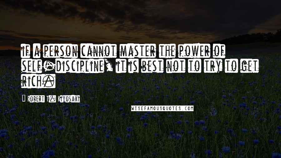 Robert T. Kiyosaki Quotes: if a person cannot master the power of self-discipline, it is best not to try to get rich.