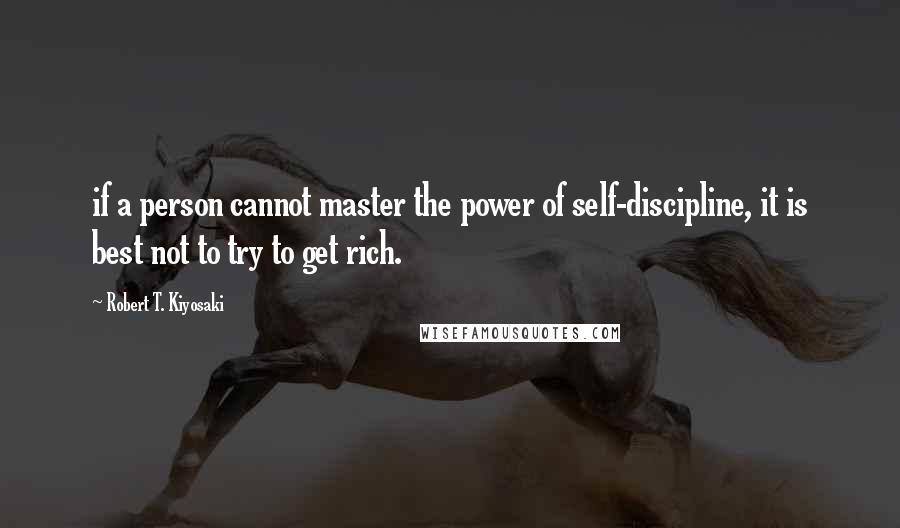 Robert T. Kiyosaki Quotes: if a person cannot master the power of self-discipline, it is best not to try to get rich.