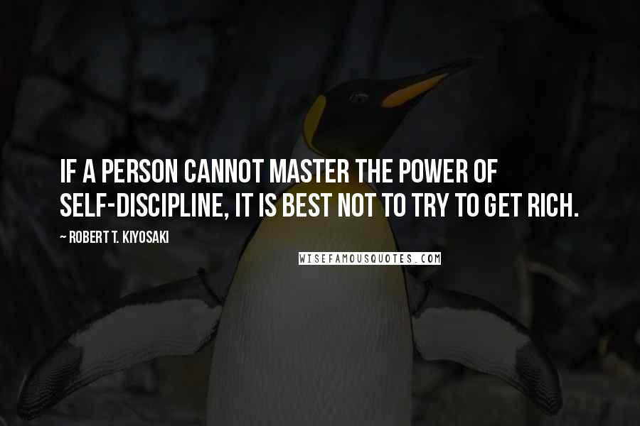 Robert T. Kiyosaki Quotes: if a person cannot master the power of self-discipline, it is best not to try to get rich.